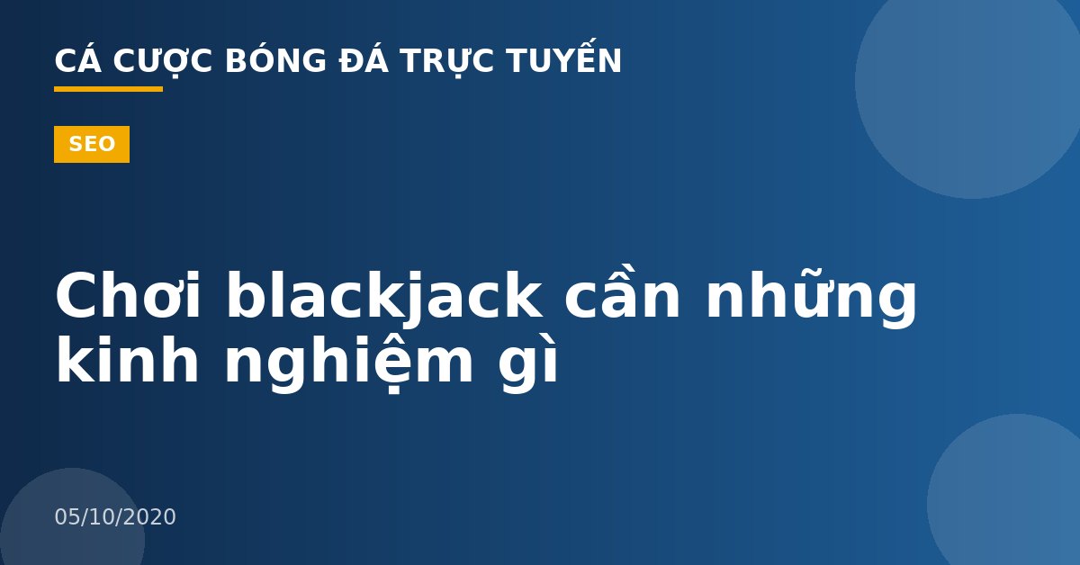 Chơi blackjack cần những kinh nghiệm gì