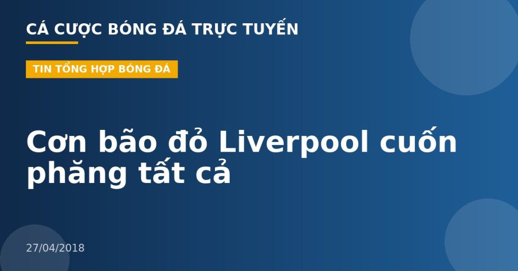 Cơn bão đỏ Liverpool cuốn phăng tất cả