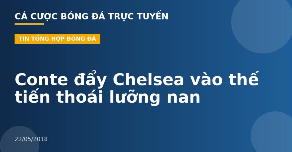 Conte đẩy Chelsea vào thế tiến thoái lưỡng nan