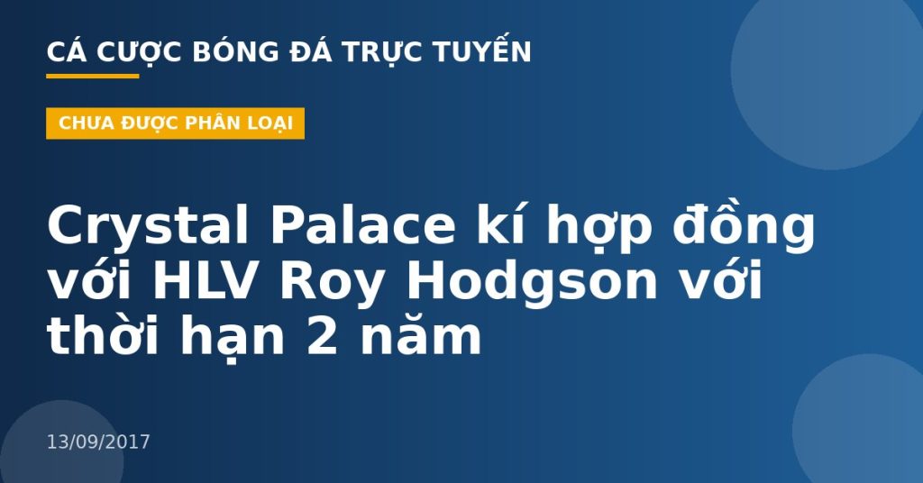 Crystal Palace kí hợp đồng với HLV Roy Hodgson với thời hạn 2 năm