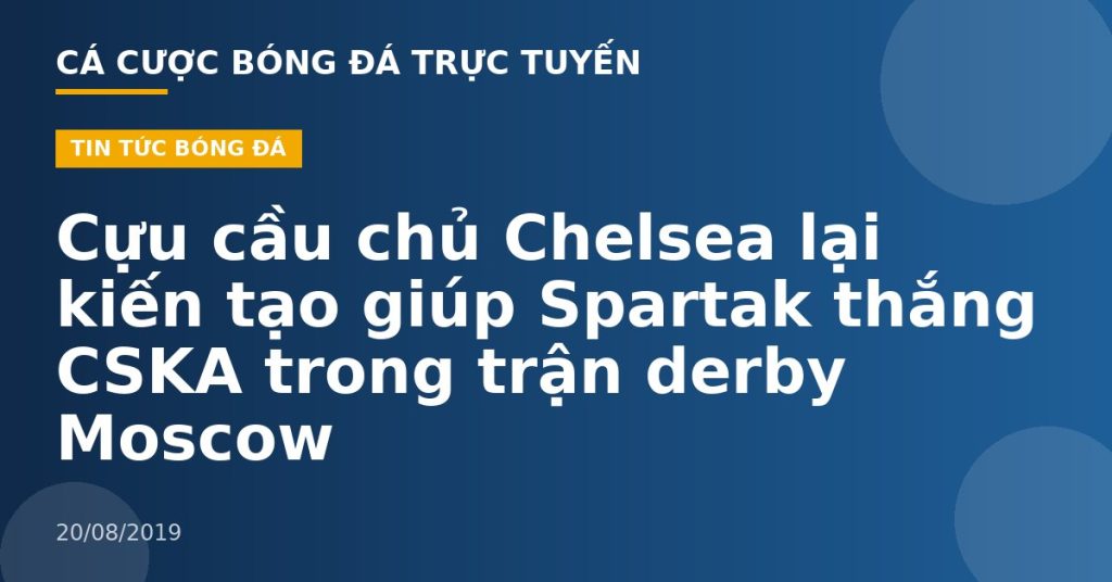 Cựu cầu chủ Chelsea lại kiến tạo giúp Spartak thắng CSKA trong trận derby Moscow