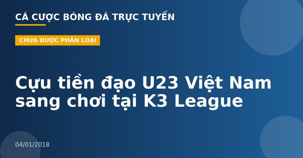Cựu tiền đạo U23 Việt Nam sang chơi tại K3 League