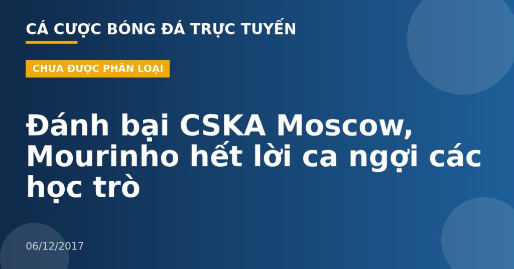 Đánh bại CSKA Moscow, Mourinho hết lời ca ngợi các học trò