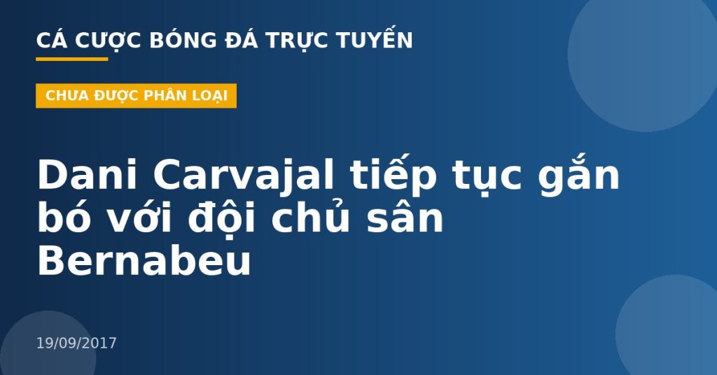 Dani Carvajal tiếp tục gắn bó với đội chủ sân Bernabeu