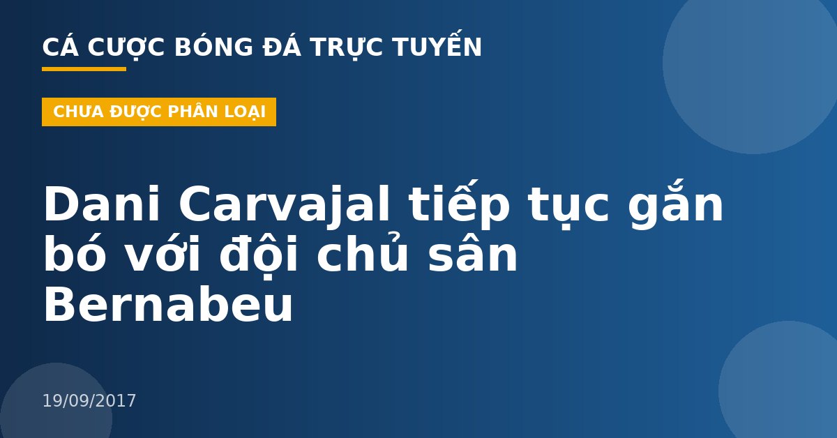 Dani Carvajal tiếp tục gắn bó với đội chủ sân Bernabeu