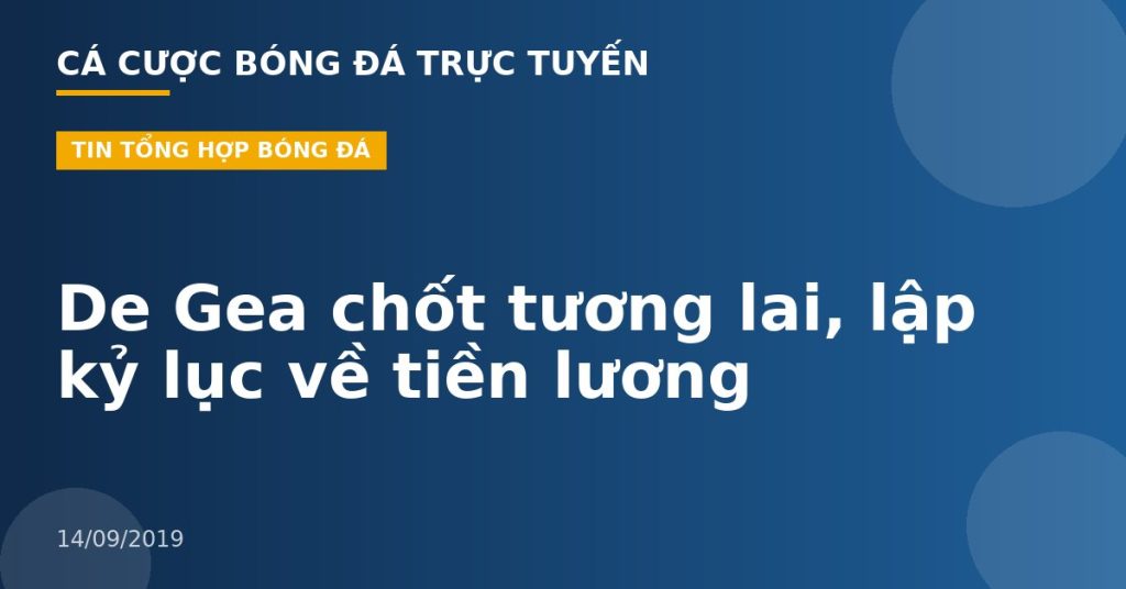 De Gea chốt tương lai, lập kỷ lục về tiền lương