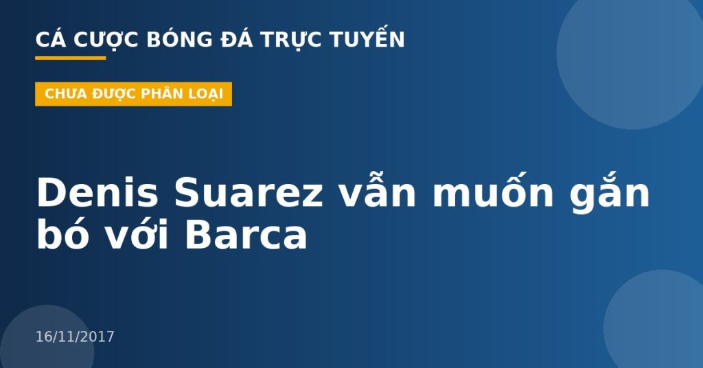 Denis Suarez vẫn muốn gắn bó với Barca