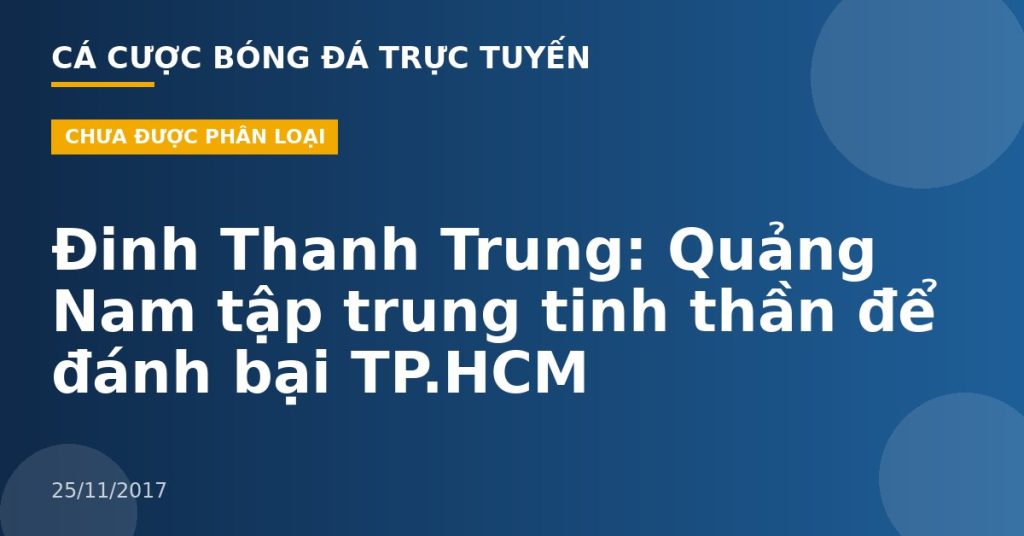 Đinh Thanh Trung: Quảng Nam tập trung tinh thần để đánh bại TP.HCM