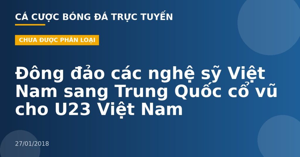 Đông đảo các nghệ sỹ Việt Nam sang Trung Quốc cổ vũ cho U23 Việt Nam