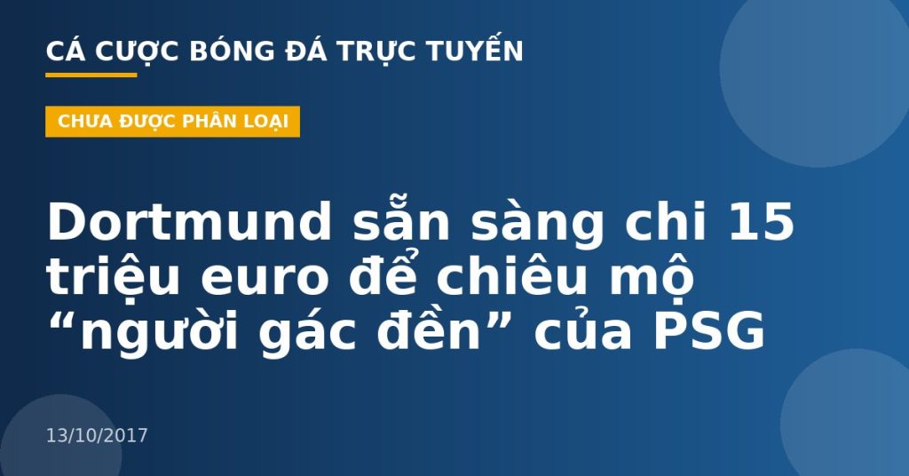 Dortmund sẵn sàng chi 15 triệu euro để chiêu mộ “người gác đền” của PSG