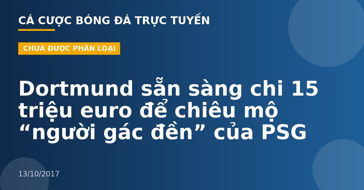 Dortmund sẵn sàng chi 15 triệu euro để chiêu mộ “người gác đền” của PSG