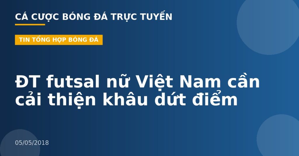 ĐT futsal nữ Việt Nam cần cải thiện khâu dứt điểm