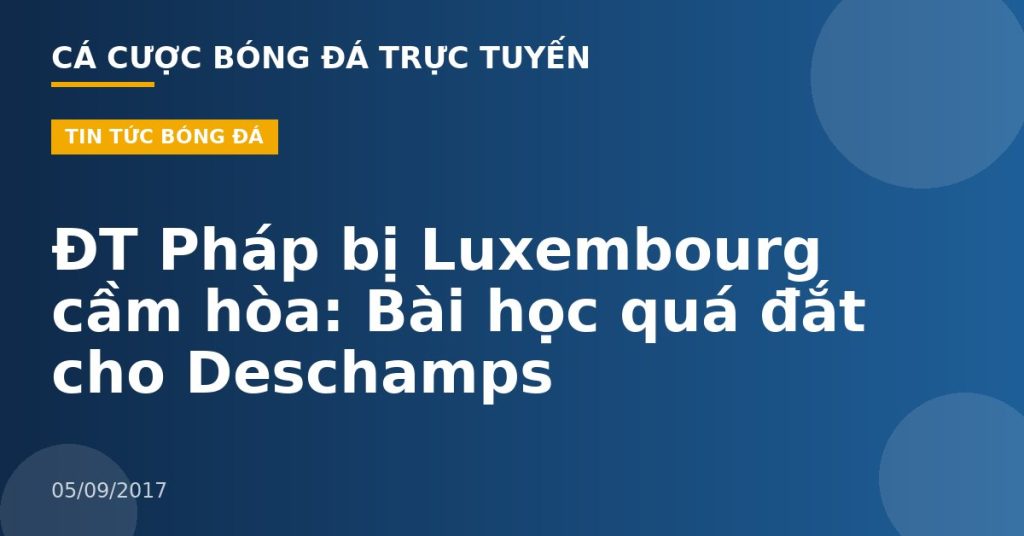 ĐT Pháp bị Luxembourg cầm hòa: Bài học quá đắt cho Deschamps