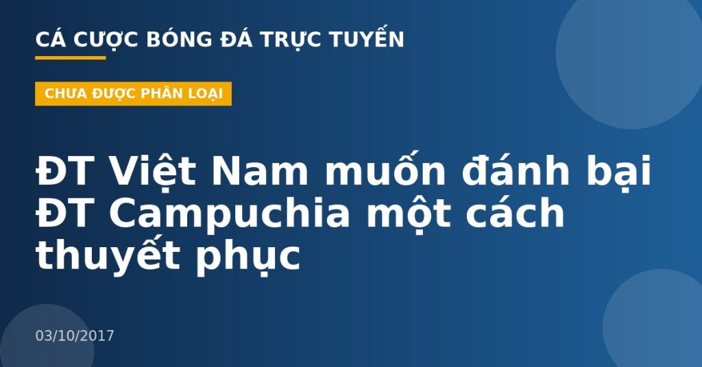 ĐT Việt Nam muốn đánh bại ĐT Campuchia một cách thuyết phục