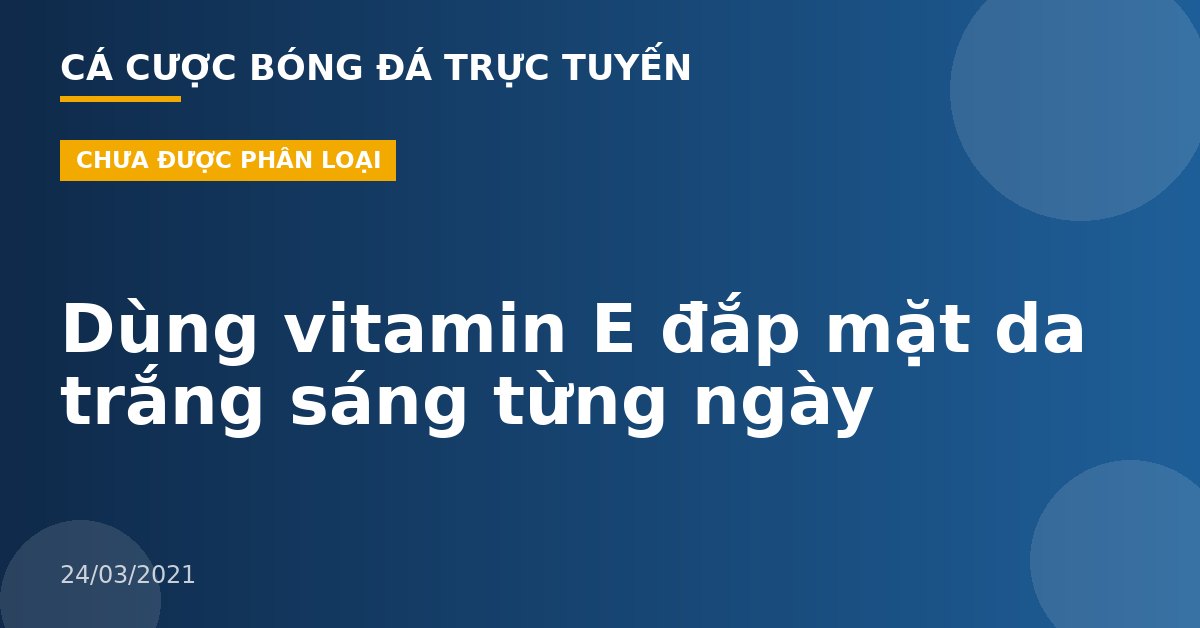 Dùng vitamin E đắp mặt da trắng sáng từng ngày