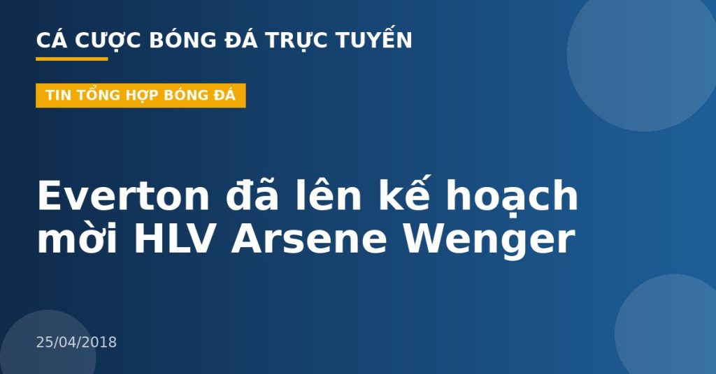 Everton đã lên kế hoạch mời HLV Arsene Wenger