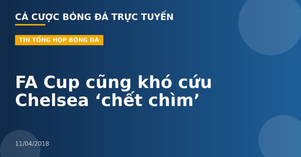 FA Cup cũng khó cứu Chelsea ‘chết chìm’