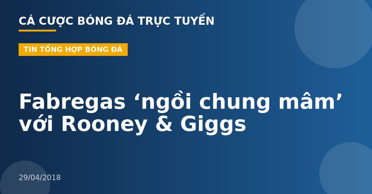 Fabregas ‘ngồi chung mâm’ với Rooney & Giggs