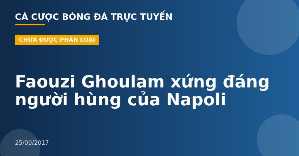 Faouzi Ghoulam xứng đáng người hùng của Napoli