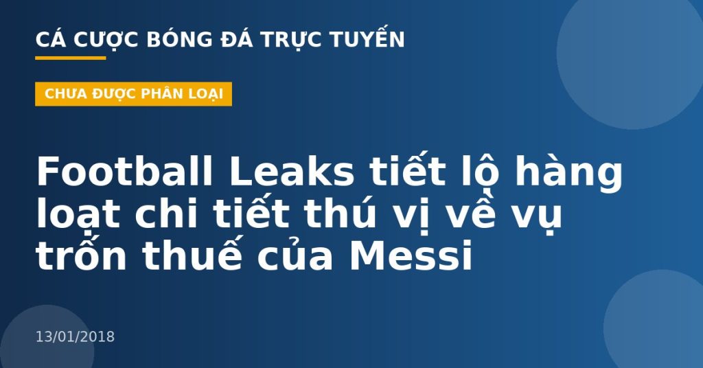 Football Leaks tiết lộ hàng loạt chi tiết thú vị về vụ trốn thuế của Messi
