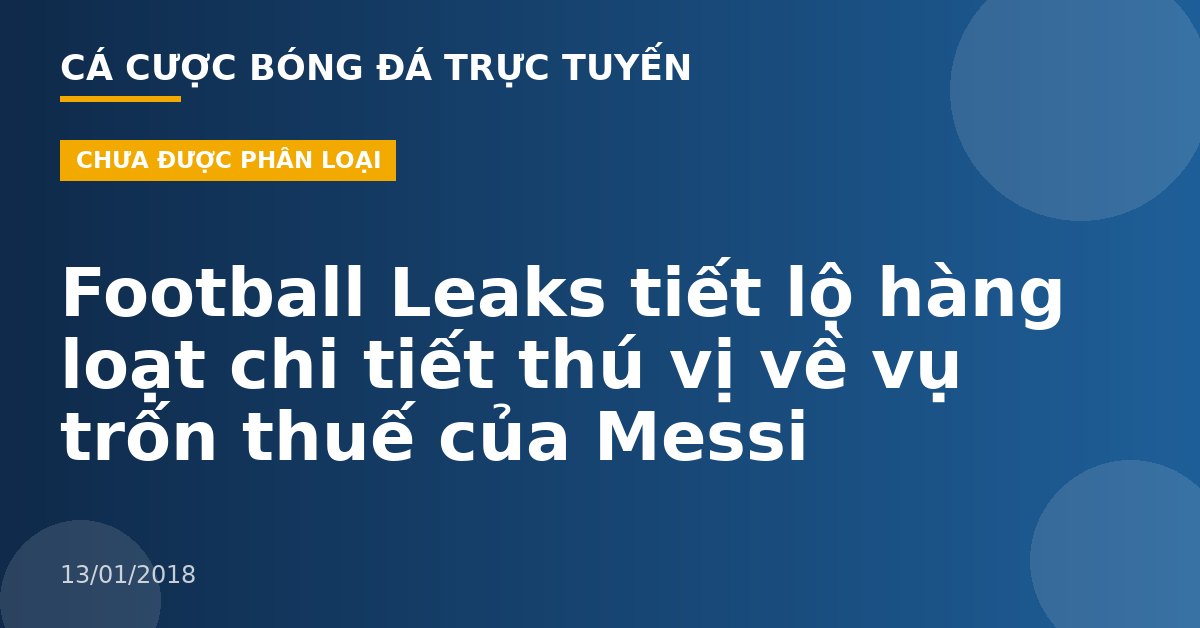 Football Leaks tiết lộ hàng loạt chi tiết thú vị về vụ trốn thuế của Messi