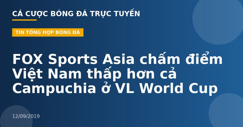 FOX Sports Asia chấm điểm Việt Nam thấp hơn cả Campuchia ở VL World Cup