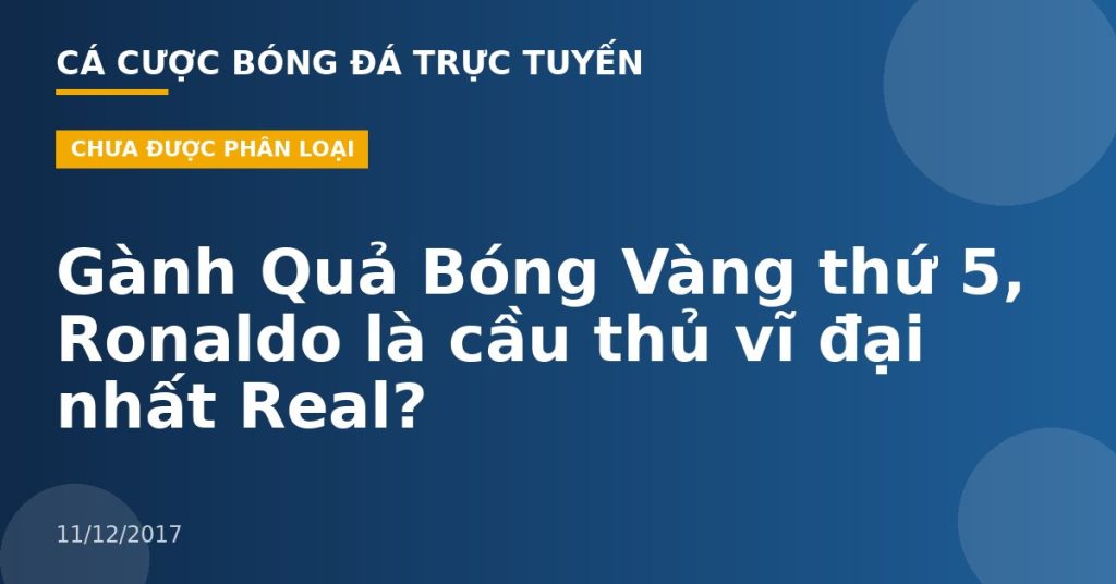 Gành Quả Bóng Vàng thứ 5, Ronaldo là cầu thủ vĩ đại nhất Real?