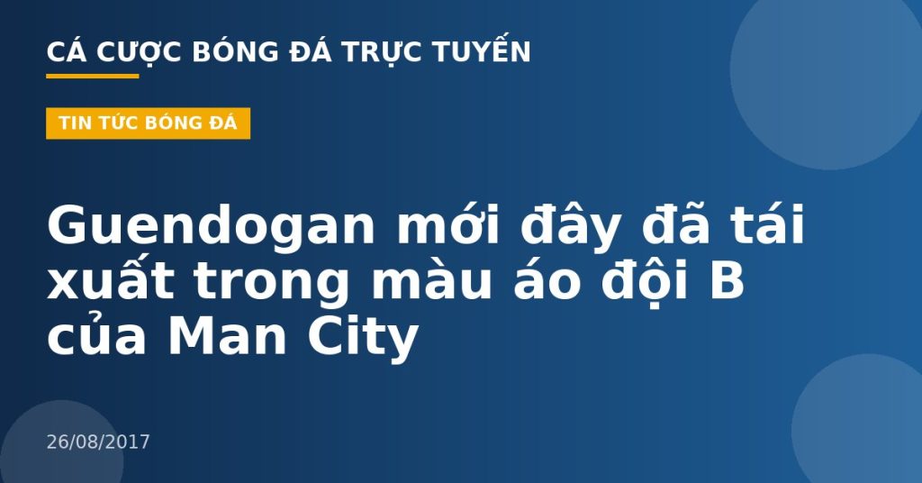 Guendogan mới đây đã tái xuất trong màu áo đội B của Man City