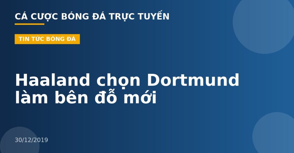 Haaland chọn Dortmund làm bên đỗ mới