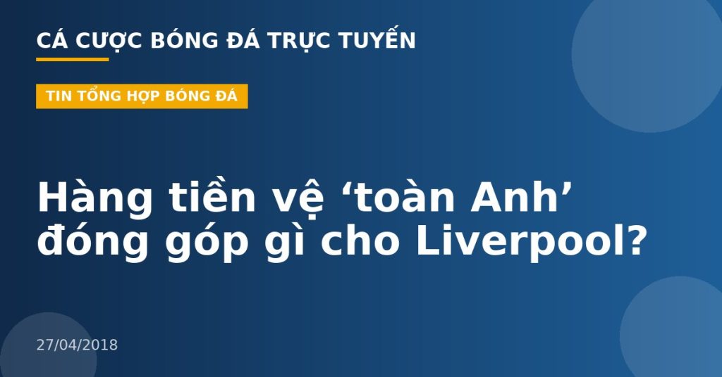Hàng tiền vệ ‘toàn Anh’ đóng góp gì cho Liverpool?