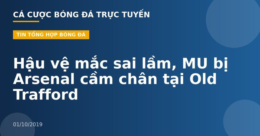 Hậu vệ mắc sai lầm, MU bị Arsenal cầm chân tại Old Trafford