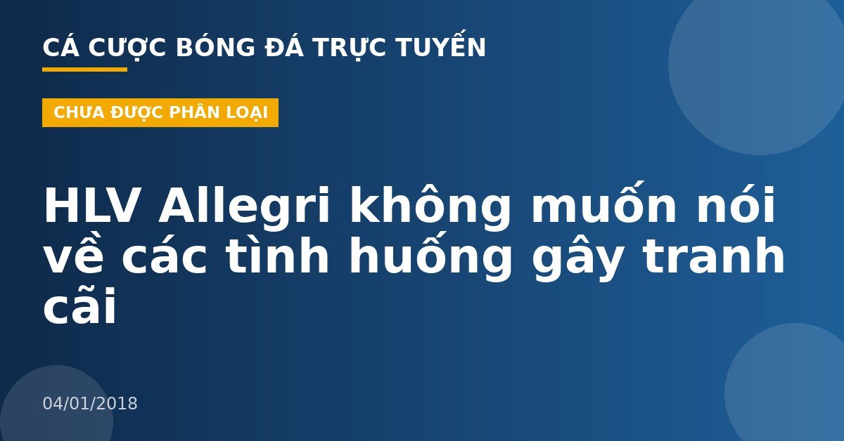 HLV Allegri không muốn nói về các tình huống gây tranh cãi