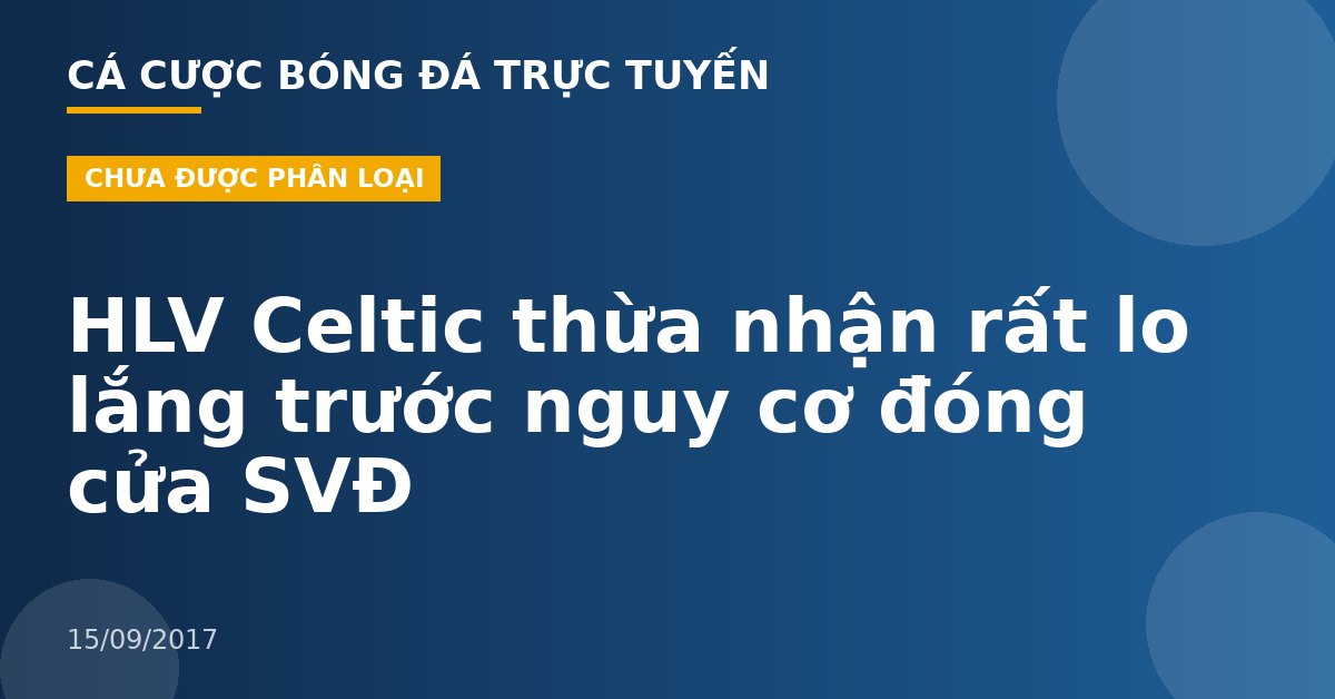 HLV Celtic thừa nhận rất lo lắng trước nguy cơ đóng cửa SVĐ