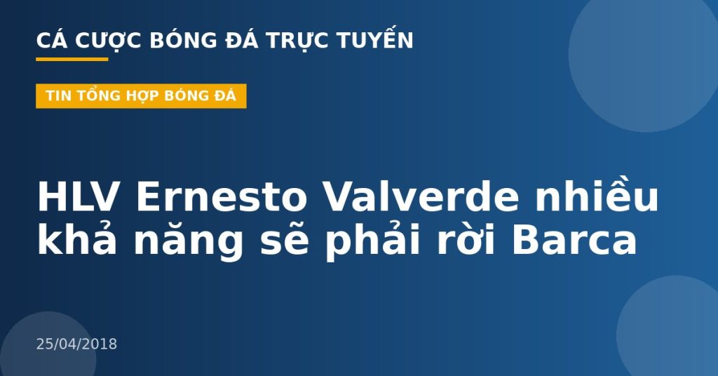 HLV Ernesto Valverde nhiều khả năng sẽ phải rời Barca