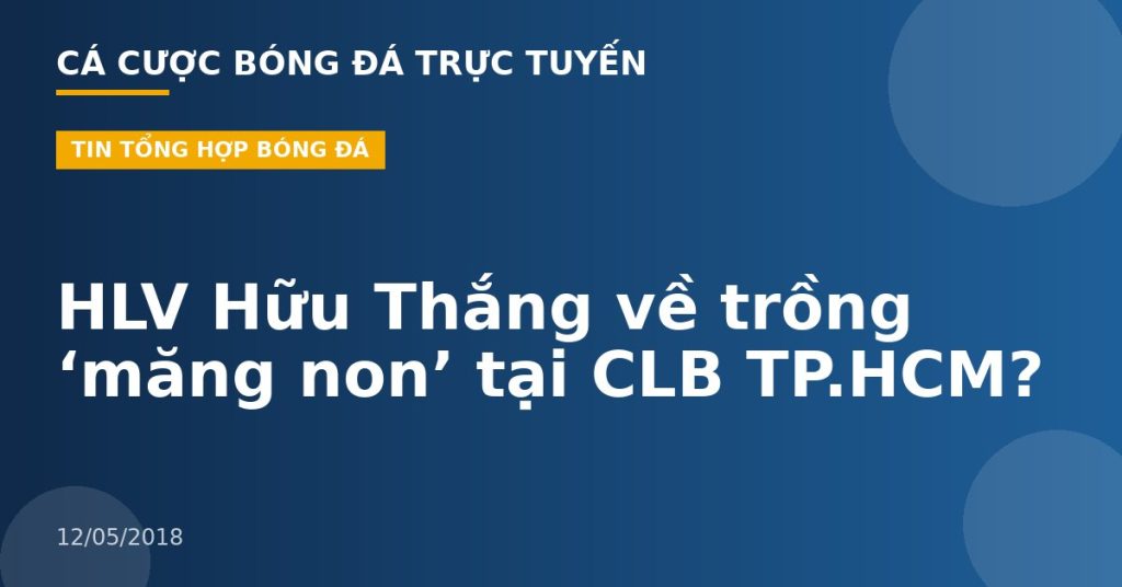 HLV Hữu Thắng về trồng ‘măng non’ tại CLB TP.HCM?