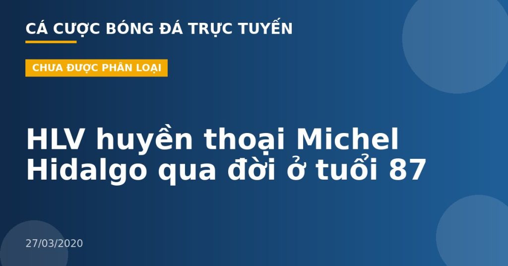 HLV huyền thoại Michel Hidalgo qua đời ở tuổi 87
