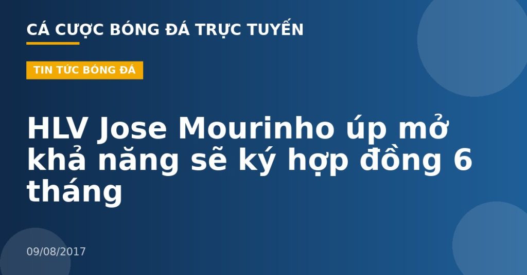HLV Jose Mourinho úp mở khả năng sẽ ký hợp đồng 6 tháng