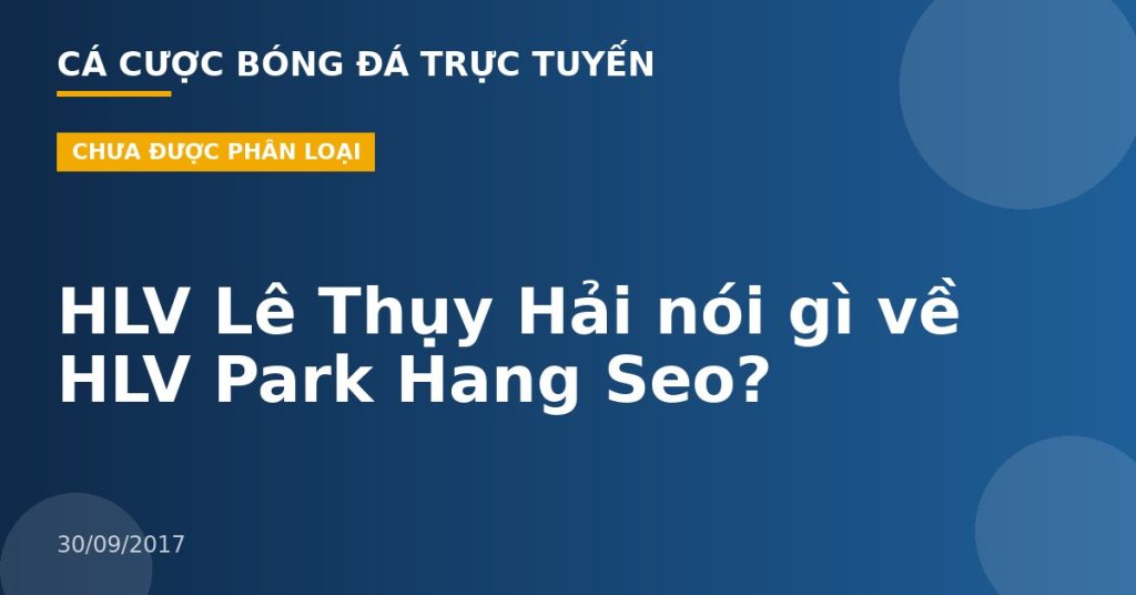 HLV Lê Thụy Hải nói gì về HLV Park Hang Seo?