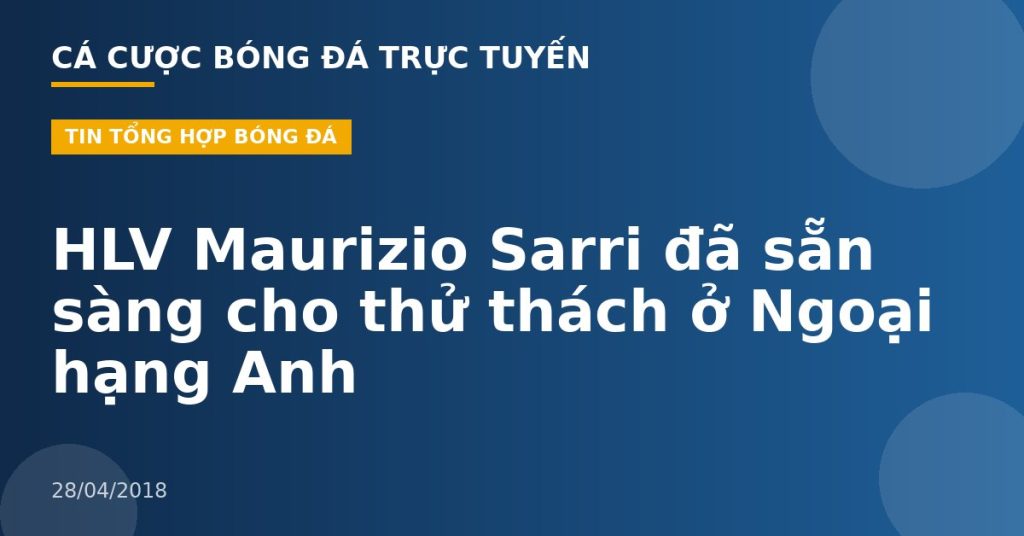 HLV Maurizio Sarri đã sẵn sàng cho thử thách ở Ngoại hạng Anh