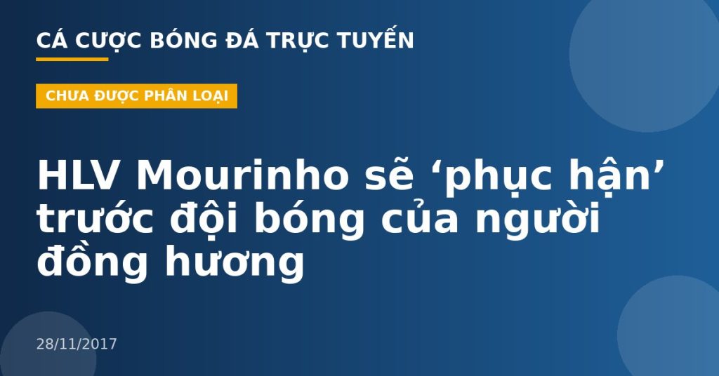HLV Mourinho sẽ ‘phục hận’ trước đội bóng của người đồng hương