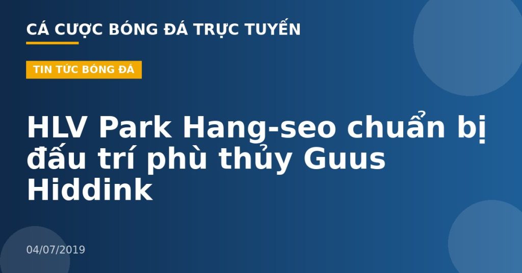 HLV Park Hang-seo chuẩn bị đấu trí phù thủy Guus Hiddink
