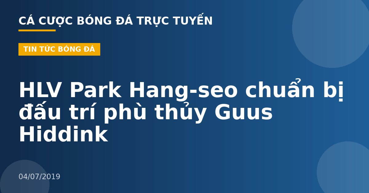 HLV Park Hang-seo chuẩn bị đấu trí phù thủy Guus Hiddink