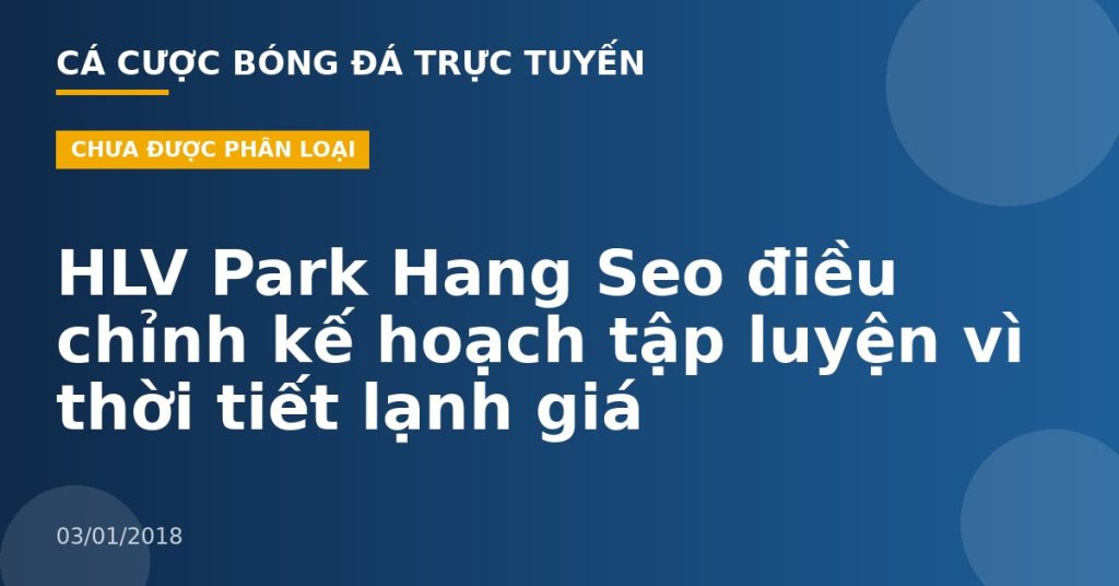 HLV Park Hang Seo điều chỉnh kế hoạch tập luyện vì thời tiết lạnh giá