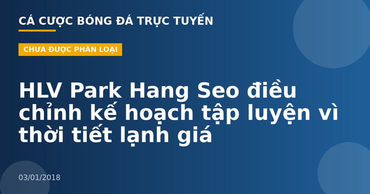 HLV Park Hang Seo điều chỉnh kế hoạch tập luyện vì thời tiết lạnh giá