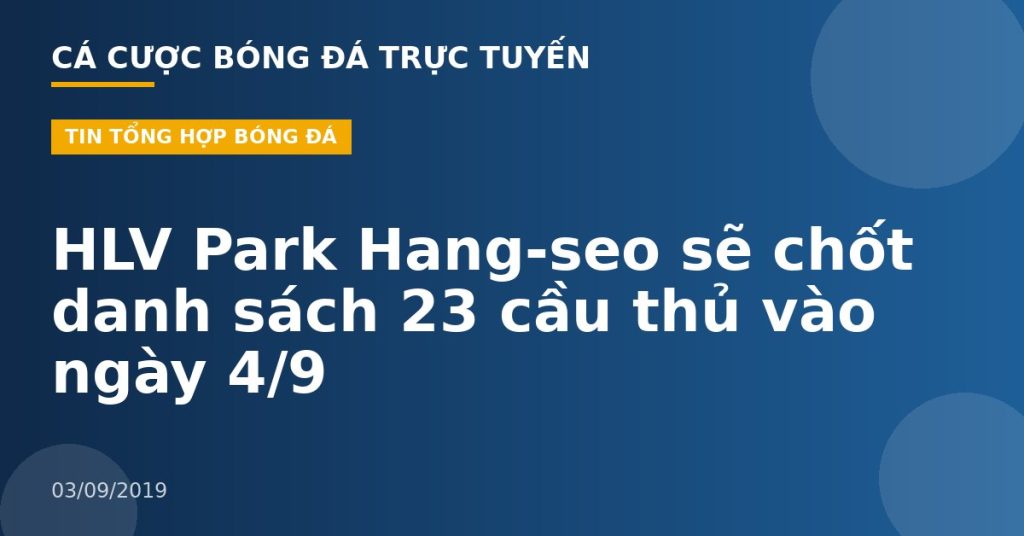 HLV Park Hang-seo sẽ chốt danh sách 23 cầu thủ vào ngày 4/9