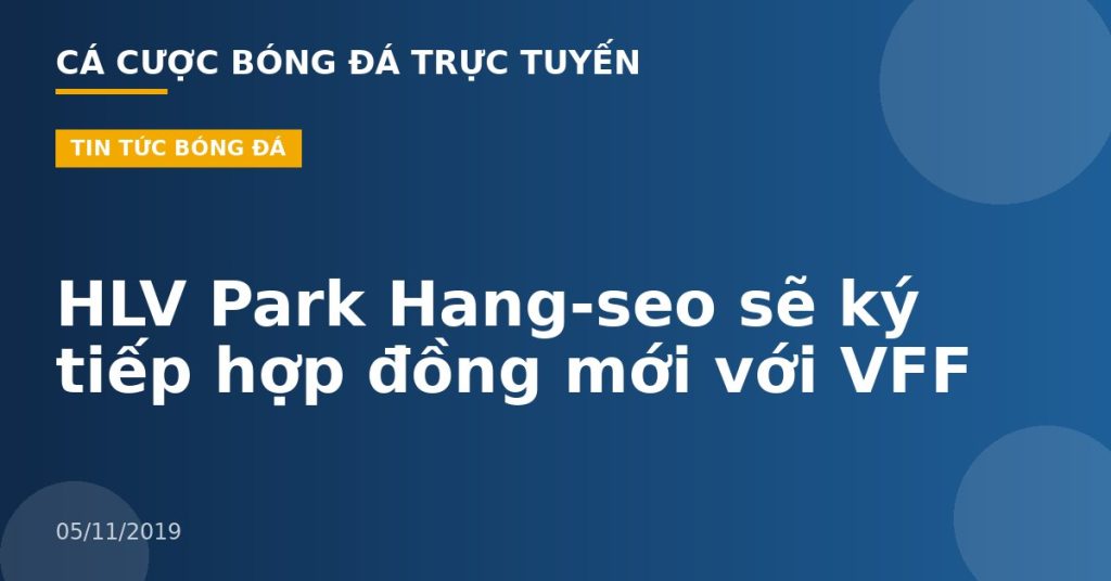 HLV Park Hang-seo sẽ ký tiếp hợp đồng mới với VFF