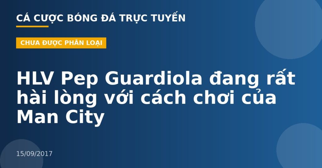 HLV Pep Guardiola đang rất hài lòng với cách chơi của Man City