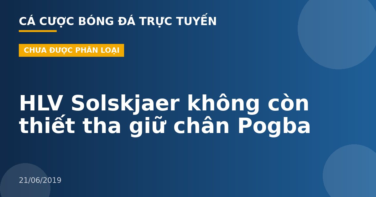 HLV Solskjaer không còn thiết tha giữ chân Pogba
