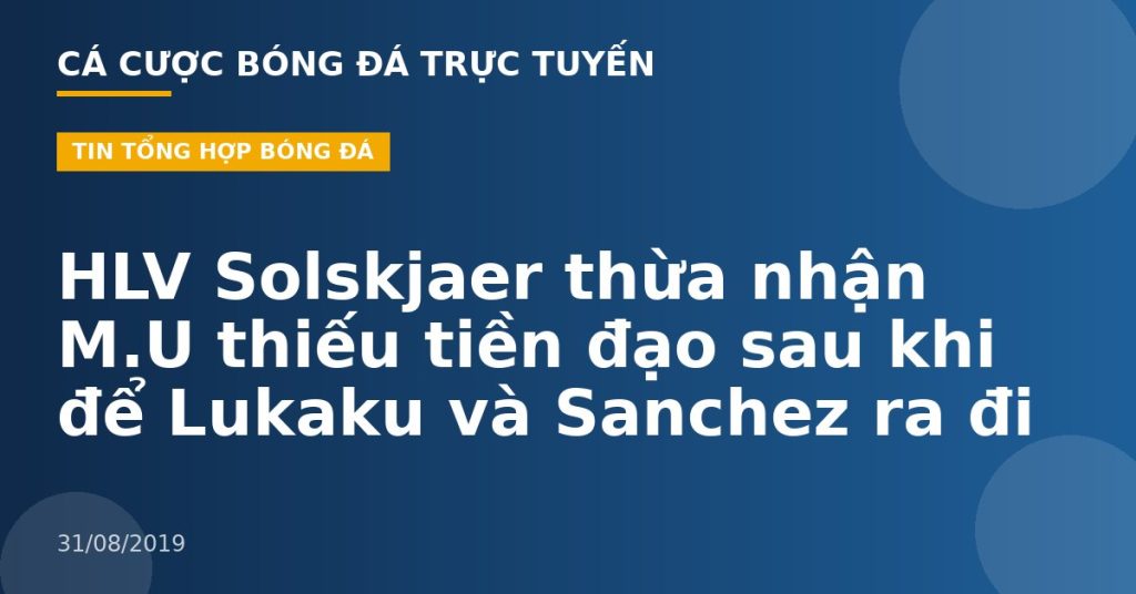HLV Solskjaer thừa nhận M.U thiếu tiền đạo sau khi để Lukaku và Sanchez ra đi