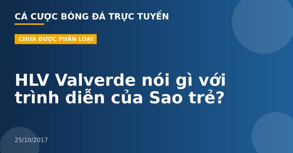 HLV Valverde nói gì với trình diễn của Sao trẻ?